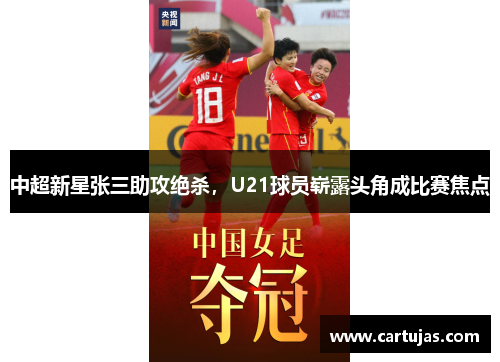中超新星张三助攻绝杀，U21球员崭露头角成比赛焦点