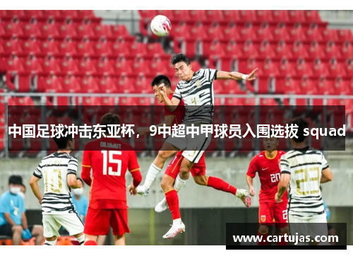 中国足球冲击东亚杯，9中超中甲球员入围选拔 squad