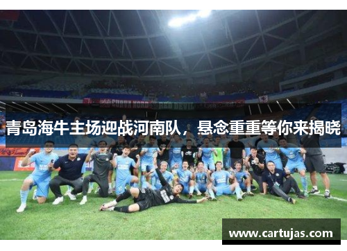 青岛海牛主场迎战河南队，悬念重重等你来揭晓